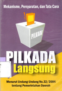 Image of Mekanisme, persyaratan dan tata cara Pilkada langsung : Menurut Undang-undang No. 32 tahun 2004 tentang Pemerintah Daerah